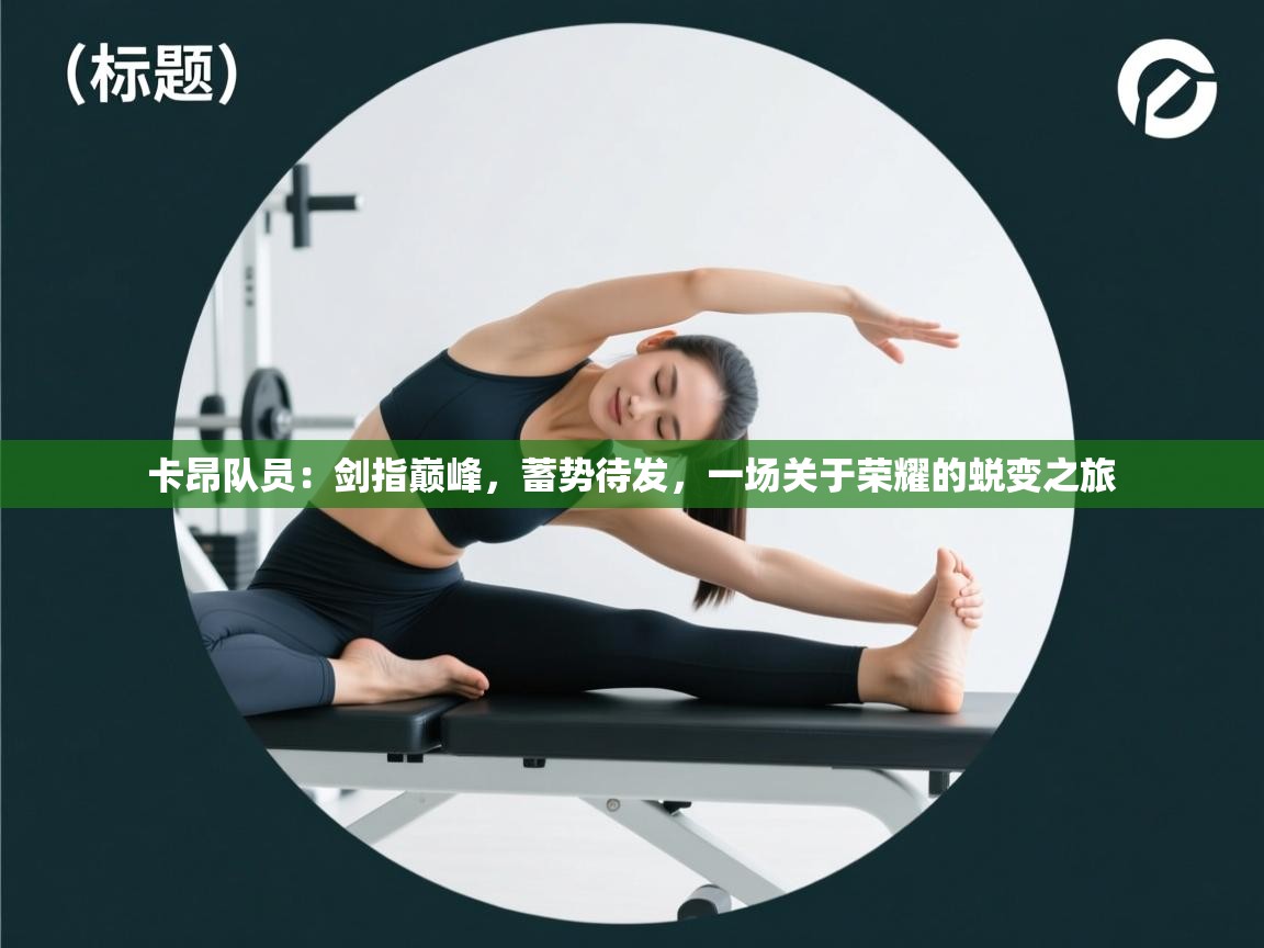 卡昂队员:剑指巅峰,蓄势待发,一场关于荣耀的蜕变之旅 第2张