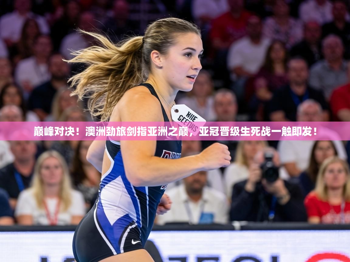 巅峰对决！澳洲劲旅剑指亚洲之巅，亚冠晋级生死战一触即发！  第2张